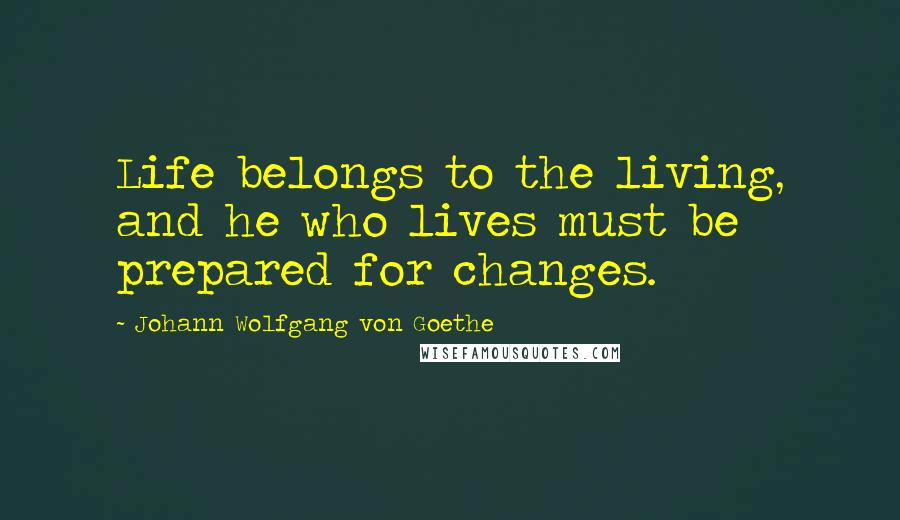 Johann Wolfgang Von Goethe quotes: Life belongs to the living, and he who lives must be prepared for changes. Johann Wolfgang Von Goethe quotes: Life belongs to the living, and he who lives must be prepared for changes.