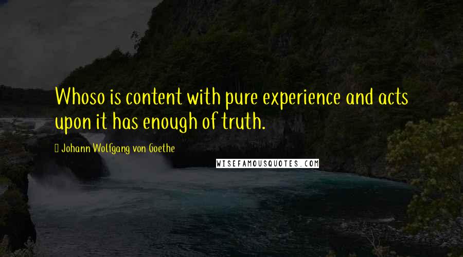 Johann Wolfgang Von Goethe quotes: Whoso is content with pure experience and acts upon it has enough of truth. Johann Wolfgang Von Goethe quotes: Whoso is content with pure experience and acts upon it has enough of truth.