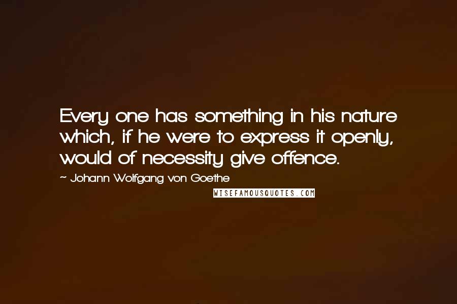 Johann Wolfgang Von Goethe quotes: Every one has something in his nature which, if he were to express it openly, would of necessity give offence. Johann Wolfgang Von Goethe quotes: Every one has something in his nature which, if he were to express it openly, would of necessity give offence.
