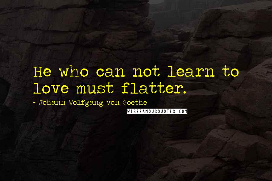 Johann Wolfgang Von Goethe quotes: He who can not learn to love must flatter.