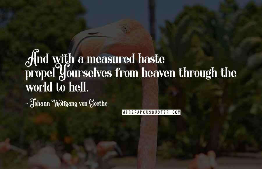 Johann Wolfgang Von Goethe quotes: And with a measured haste propelYourselves from heaven through the world to hell.