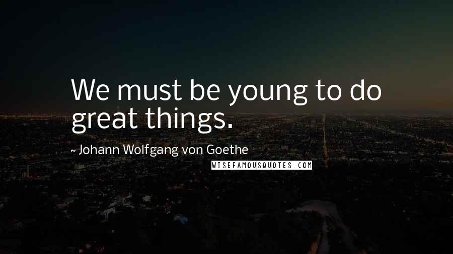 Johann Wolfgang Von Goethe quotes: We must be young to do great things.