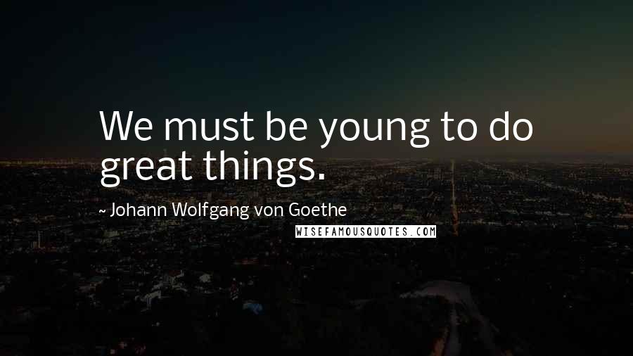 Johann Wolfgang Von Goethe quotes: We must be young to do great things. Johann Wolfgang Von Goethe quotes: We must be young to do great things.