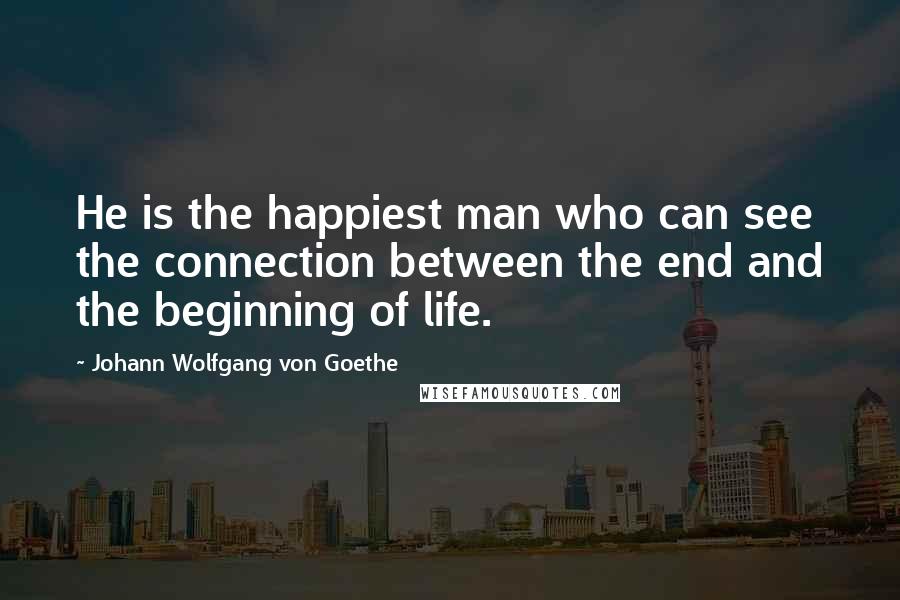 Johann Wolfgang Von Goethe quotes: He is the happiest man who can see the connection between the end and the beginning of life. Johann Wolfgang Von Goethe quotes: He is the happiest man who can see the connection between the end and the beginning of life.