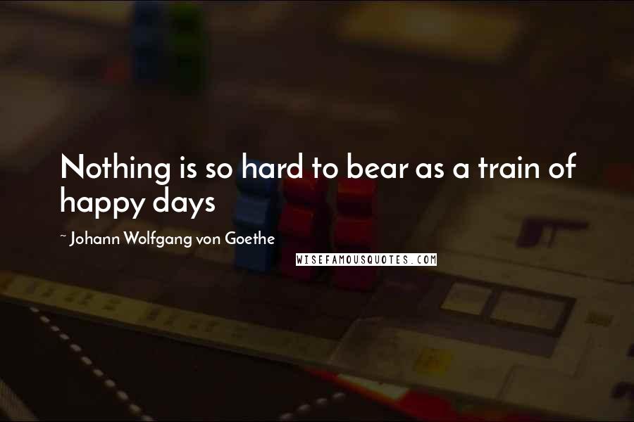 Johann Wolfgang Von Goethe quotes: Nothing is so hard to bear as a train of happy days