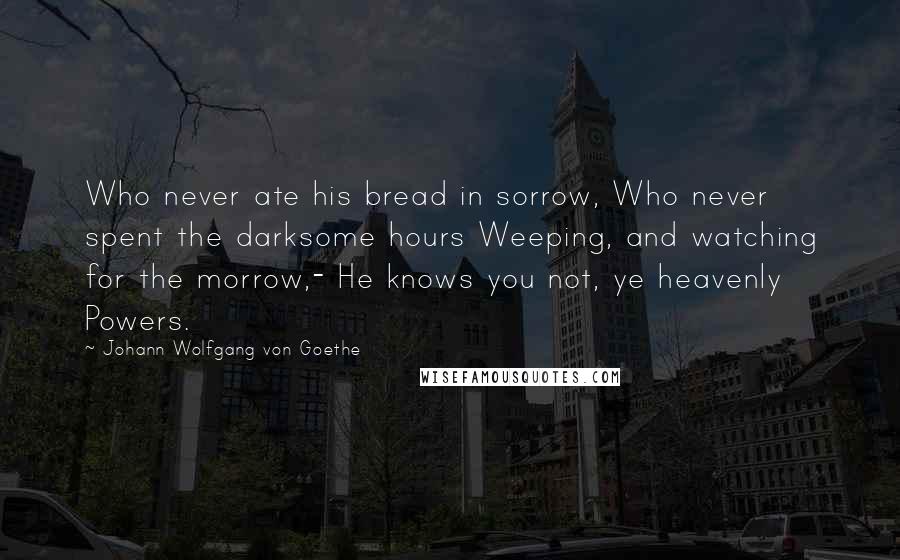 Johann Wolfgang Von Goethe quotes: Who never ate his bread in sorrow, Who never spent the darksome hours Weeping, and watching for the morrow,- He knows you not, ye heavenly Powers.