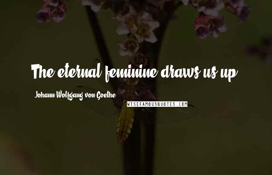 Johann Wolfgang Von Goethe quotes: The eternal feminine draws us up.
