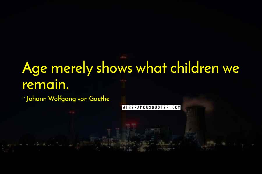 Johann Wolfgang Von Goethe quotes: Age merely shows what children we remain.