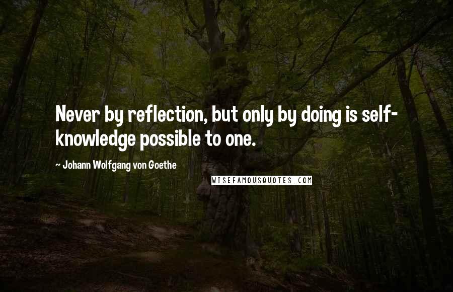 Johann Wolfgang Von Goethe quotes: Never by reflection, but only by doing is self- knowledge possible to one.