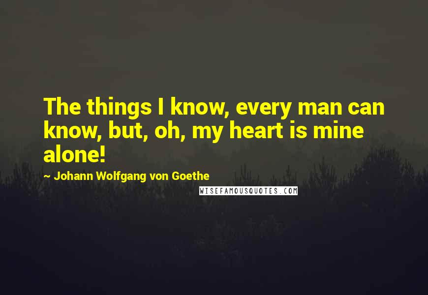 Johann Wolfgang Von Goethe quotes: The things I know, every man can know, but, oh, my heart is mine alone! Johann Wolfgang Von Goethe quotes: The things I know, every man can know, but, oh, my heart is mine alone!
