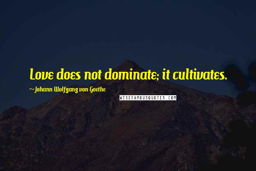 Johann Wolfgang Von Goethe quotes: Love does not dominate; it cultivates.