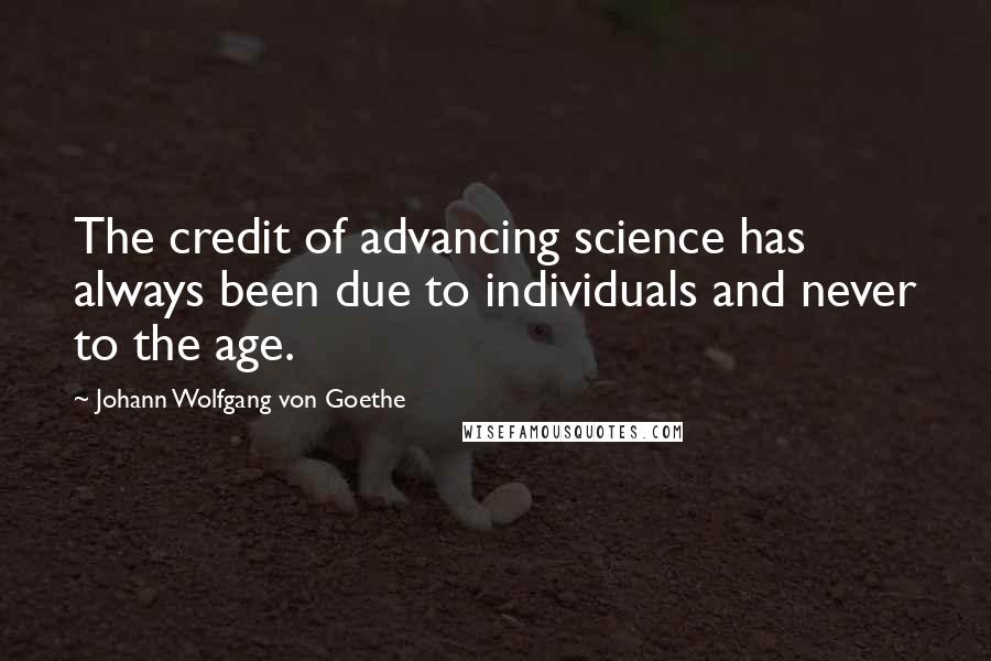 Johann Wolfgang Von Goethe quotes: The credit of advancing science has always been due to individuals and never to the age.