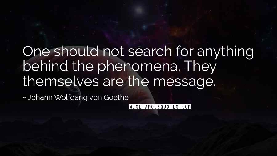 Johann Wolfgang Von Goethe quotes: One should not search for anything behind the phenomena. They themselves are the message.