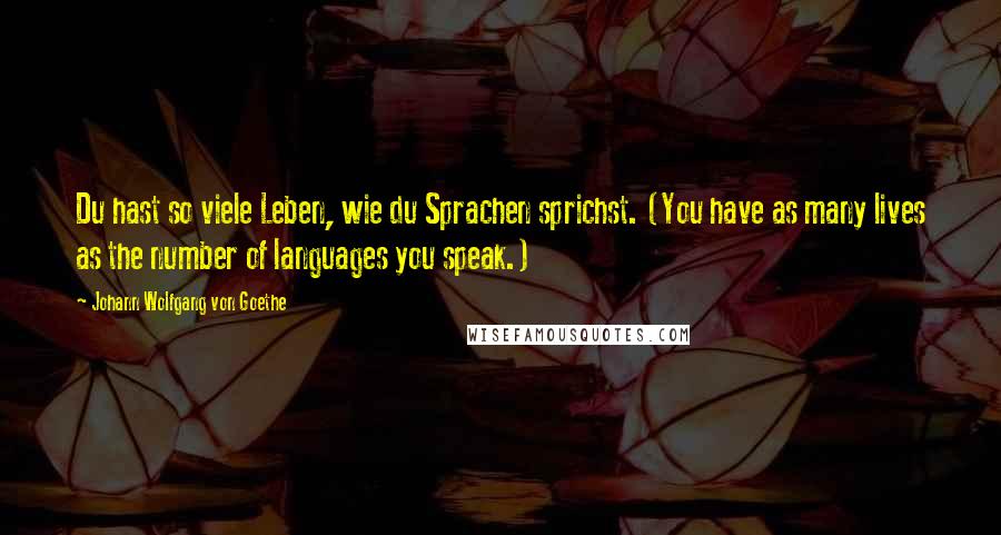 Johann Wolfgang Von Goethe quotes: Du hast so viele Leben, wie du Sprachen sprichst. (You have as many lives as the number of languages you speak.) Johann Wolfgang Von Goethe quotes: Du hast so viele Leben, wie du Sprachen sprichst. (You have as many lives as the number of languages you speak.)
