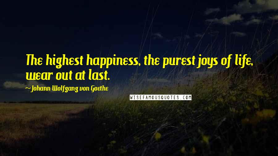 Johann Wolfgang Von Goethe quotes: The highest happiness, the purest joys of life, wear out at last.