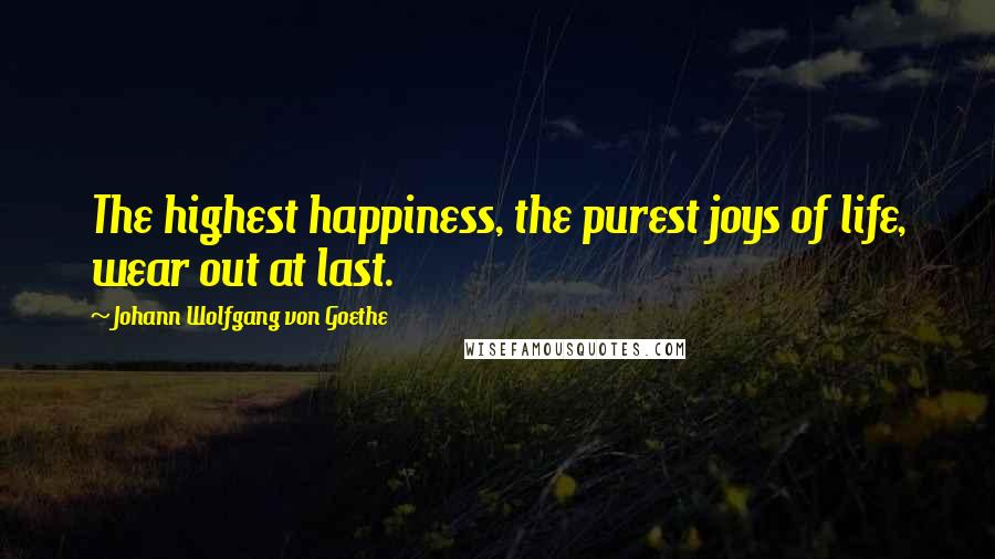 Johann Wolfgang Von Goethe quotes: The highest happiness, the purest joys of life, wear out at last.