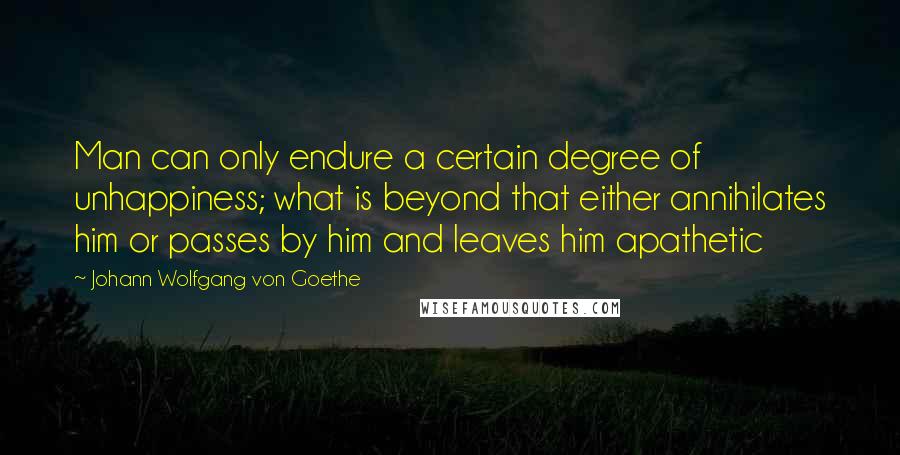 Johann Wolfgang Von Goethe quotes: Man can only endure a certain degree of unhappiness; what is beyond that either annihilates him or passes by him and leaves him apathetic