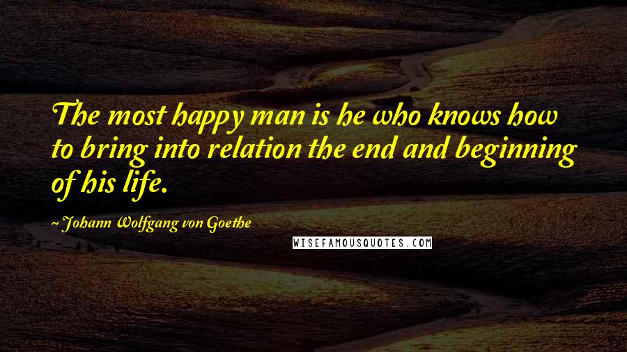 Johann Wolfgang Von Goethe quotes: The most happy man is he who knows how to bring into relation the end and beginning of his life. Johann Wolfgang Von Goethe quotes: The most happy man is he who knows how to bring into relation the end and beginning of his life.