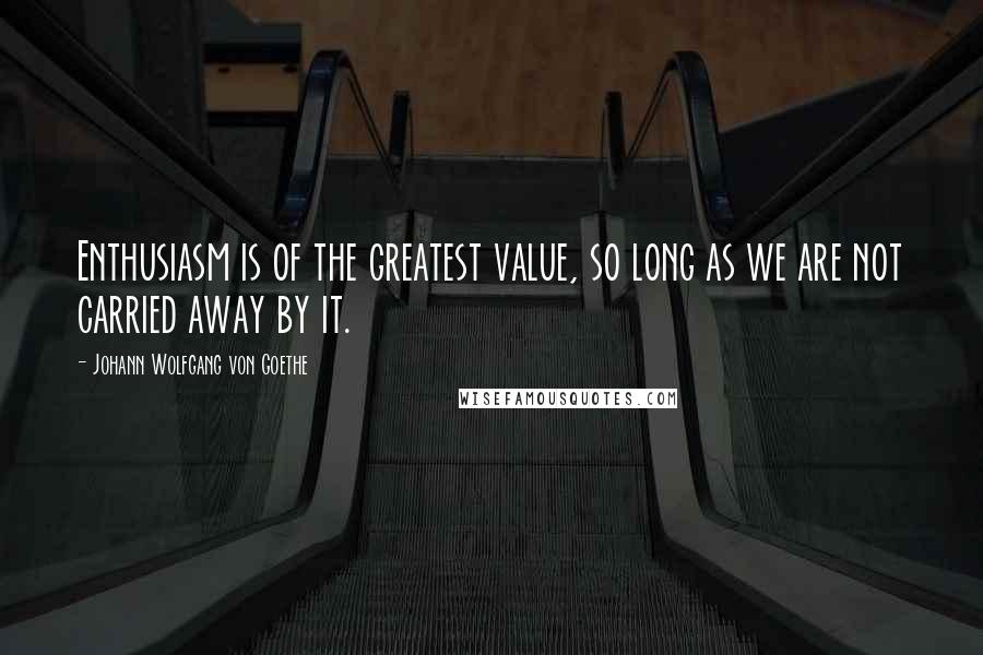 Johann Wolfgang Von Goethe quotes: Enthusiasm is of the greatest value, so long as we are not carried away by it. Johann Wolfgang Von Goethe quotes: Enthusiasm is of the greatest value, so long as we are not carried away by it.