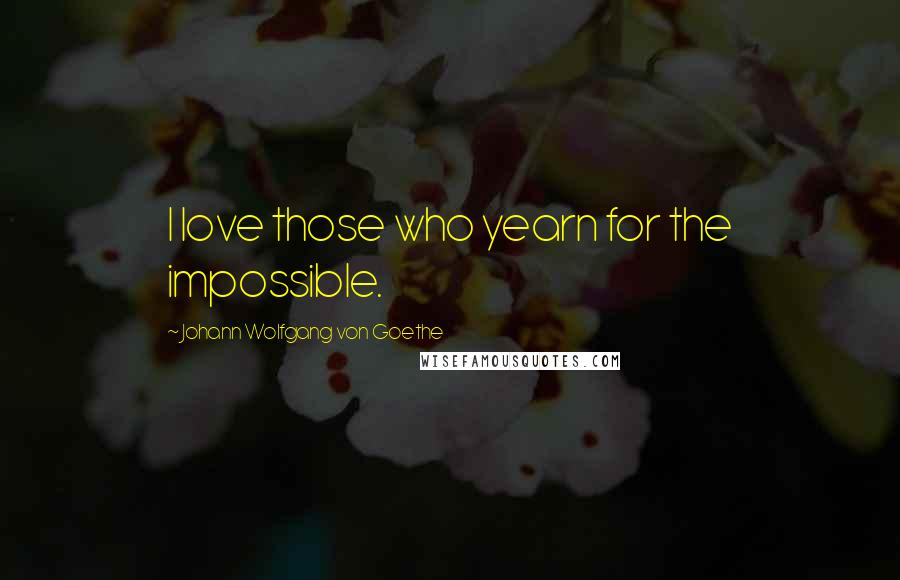 Johann Wolfgang Von Goethe quotes: I love those who yearn for the impossible.
