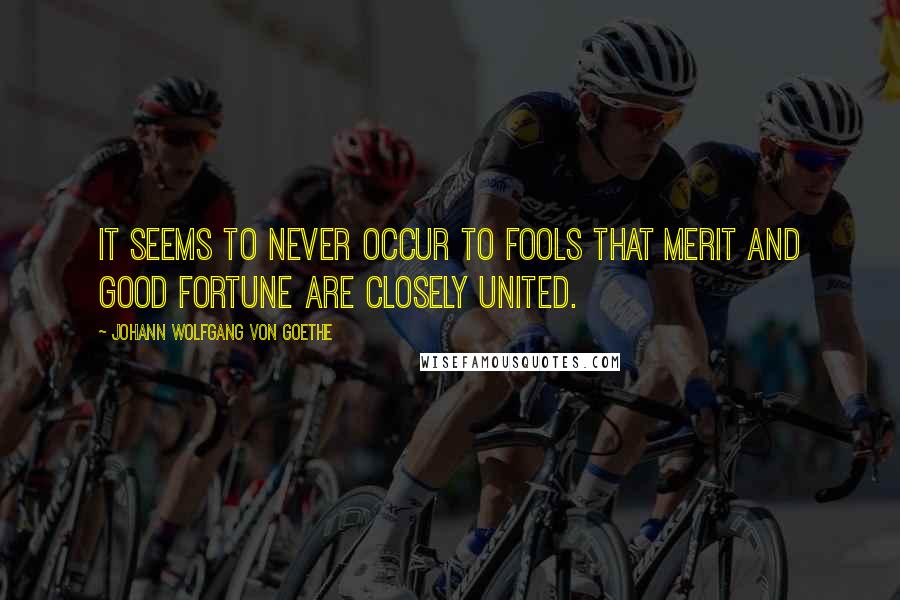 Johann Wolfgang Von Goethe quotes: It seems to never occur to fools that merit and good fortune are closely united.