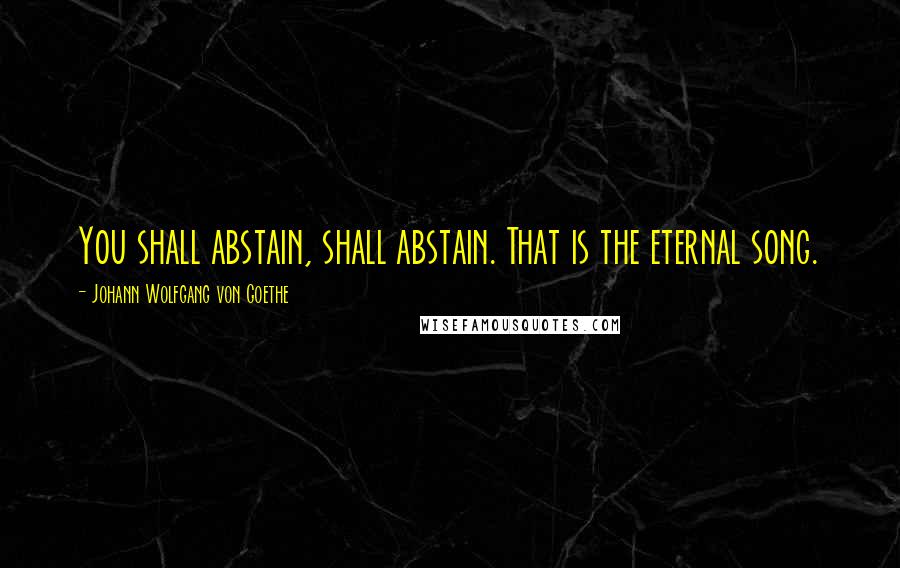 Johann Wolfgang Von Goethe quotes: You shall abstain, shall abstain. That is the eternal song.