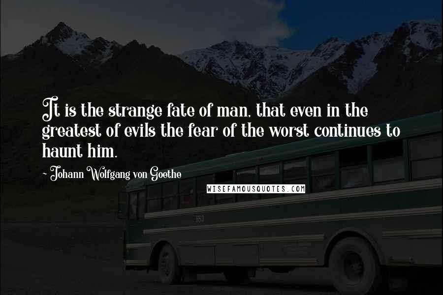 Johann Wolfgang Von Goethe quotes: It is the strange fate of man, that even in the greatest of evils the fear of the worst continues to haunt him. Johann Wolfgang Von Goethe quotes: It is the strange fate of man, that even in the greatest of evils the fear of the worst continues to haunt him.
