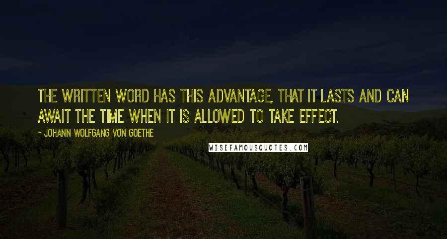 Johann Wolfgang Von Goethe quotes: The written word has this advantage, that it lasts and can await the time when it is allowed to take effect. Johann Wolfgang Von Goethe quotes: The written word has this advantage, that it lasts and can await the time when it is allowed to take effect.