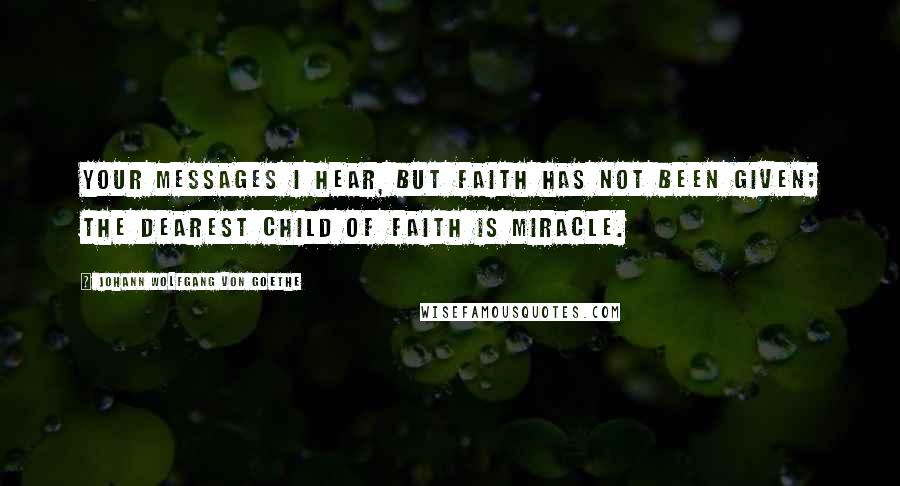 Johann Wolfgang Von Goethe quotes: Your messages I hear, but faith has not been given; The dearest child of Faith is Miracle. Johann Wolfgang Von Goethe quotes: Your messages I hear, but faith has not been given; The dearest child of Faith is Miracle.