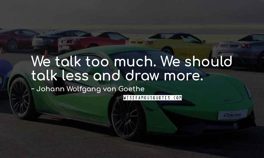 Johann Wolfgang Von Goethe quotes: We talk too much. We should talk less and draw more.