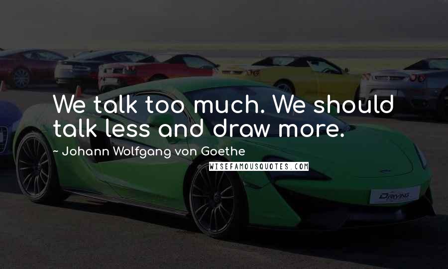 Johann Wolfgang Von Goethe quotes: We talk too much. We should talk less and draw more. Johann Wolfgang Von Goethe quotes: We talk too much. We should talk less and draw more.