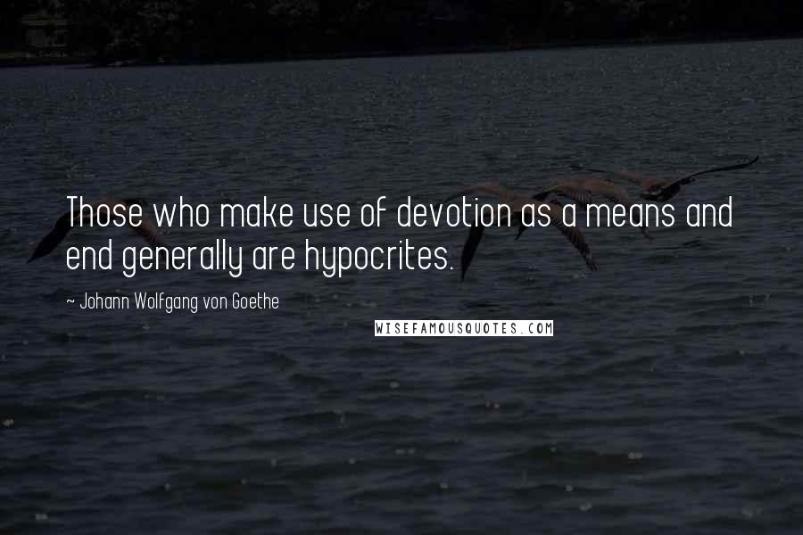 Johann Wolfgang Von Goethe quotes: Those who make use of devotion as a means and end generally are hypocrites. Johann Wolfgang Von Goethe quotes: Those who make use of devotion as a means and end generally are hypocrites.