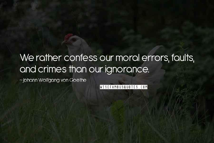 Johann Wolfgang Von Goethe quotes: We rather confess our moral errors, faults, and crimes than our ignorance. Johann Wolfgang Von Goethe quotes: We rather confess our moral errors, faults, and crimes than our ignorance.