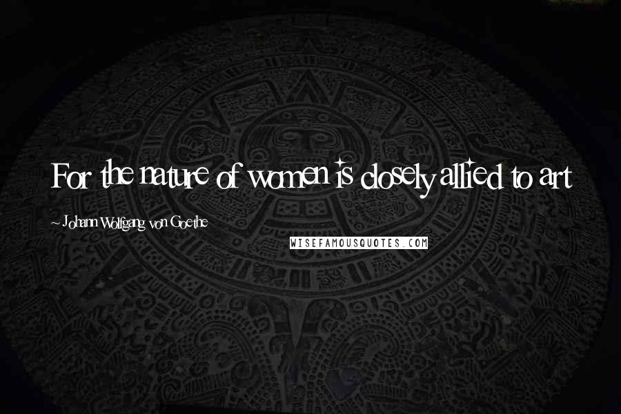 Johann Wolfgang Von Goethe quotes: For the nature of women is closely allied to art