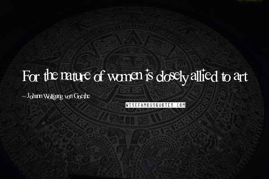 Johann Wolfgang Von Goethe quotes: For the nature of women is closely allied to art Johann Wolfgang Von Goethe quotes: For the nature of women is closely allied to art