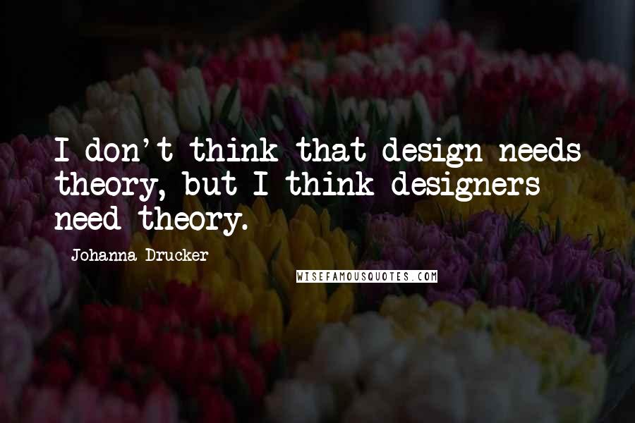 Johanna Drucker quotes: I don't think that design needs theory, but I think designers need theory.