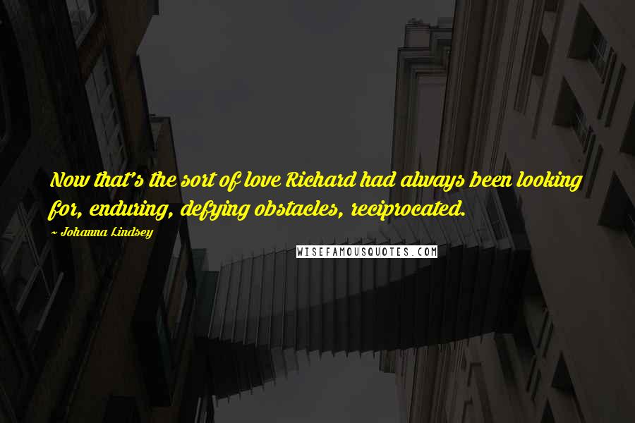 Johanna Lindsey quotes: Now that's the sort of love Richard had always been looking for, enduring, defying obstacles, reciprocated. Johanna Lindsey quotes: Now that's the sort of love Richard had always been looking for, enduring, defying obstacles, reciprocated.