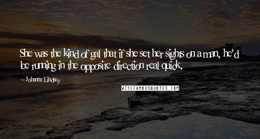 Johanna Lindsey quotes: She was the kind of gal that if she set her sights on a man, he'd be running in the opposite direction real quick. Johanna Lindsey quotes: She was the kind of gal that if she set her sights on a man, he'd be running in the opposite direction real quick.