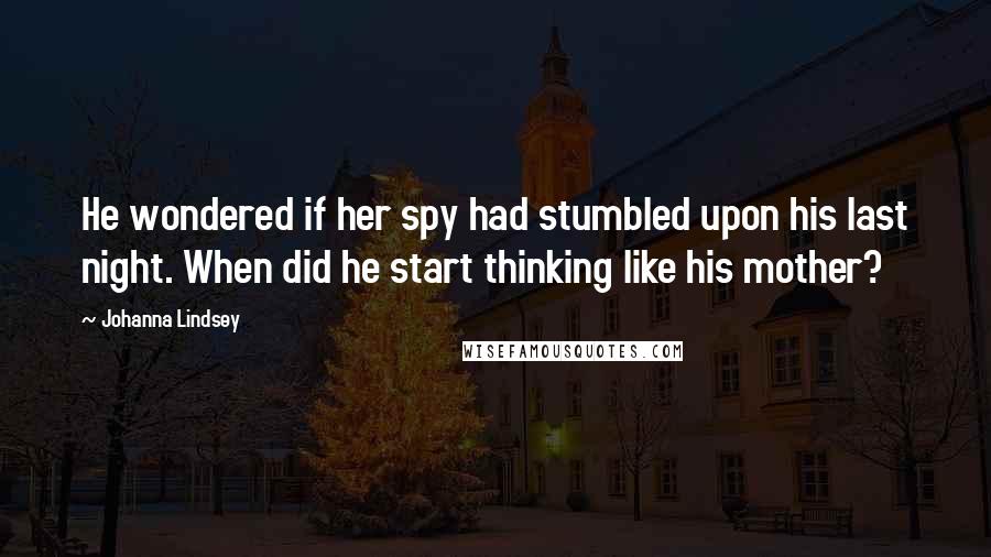 Johanna Lindsey quotes: He wondered if her spy had stumbled upon his last night. When did he start thinking like his mother? Johanna Lindsey quotes: He wondered if her spy had stumbled upon his last night. When did he start thinking like his mother?