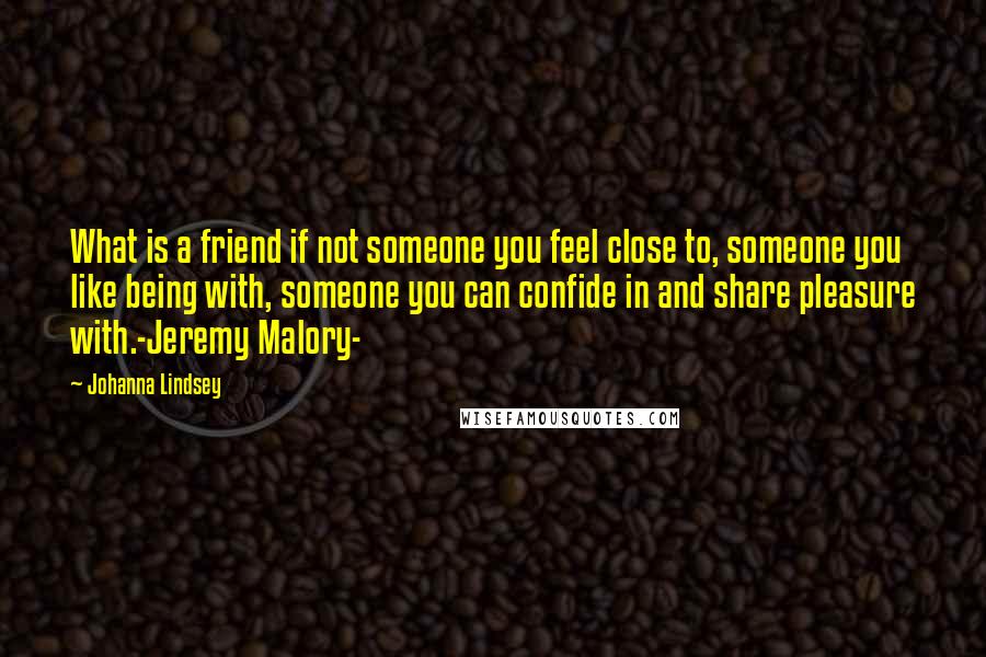 Johanna Lindsey quotes: What is a friend if not someone you feel close to, someone you like being with, someone you can confide in and share pleasure with.-Jeremy Malory- Johanna Lindsey quotes: What is a friend if not someone you feel close to, someone you like being with, someone you can confide in and share pleasure with.-Jeremy Malory-
