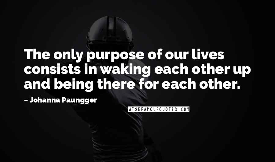 Johanna Paungger quotes: The only purpose of our lives consists in waking each other up and being there for each other.