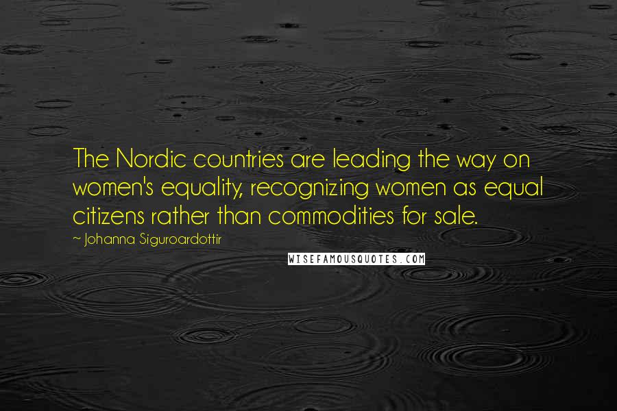 Johanna Siguroardottir quotes: The Nordic countries are leading the way on women's equality, recognizing women as equal citizens rather than commodities for sale.