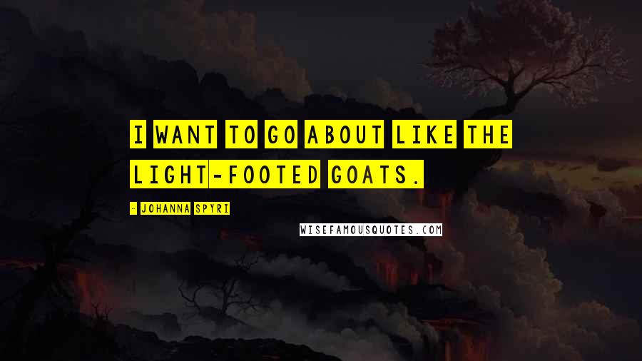 Johanna Spyri quotes: I want to go about like the light-footed goats.