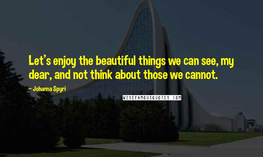 Johanna Spyri quotes: Let's enjoy the beautiful things we can see, my dear, and not think about those we cannot.
