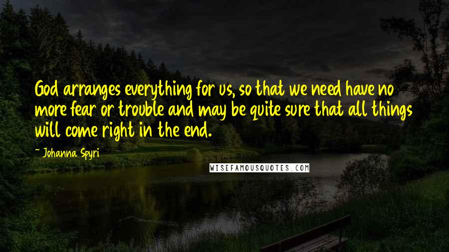 Johanna Spyri quotes: God arranges everything for us, so that we need have no more fear or trouble and may be quite sure that all things will come right in the end. Johanna Spyri quotes: God arranges everything for us, so that we need have no more fear or trouble and may be quite sure that all things will come right in the end.