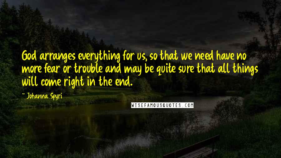 Johanna Spyri quotes: God arranges everything for us, so that we need have no more fear or trouble and may be quite sure that all things will come right in the end.