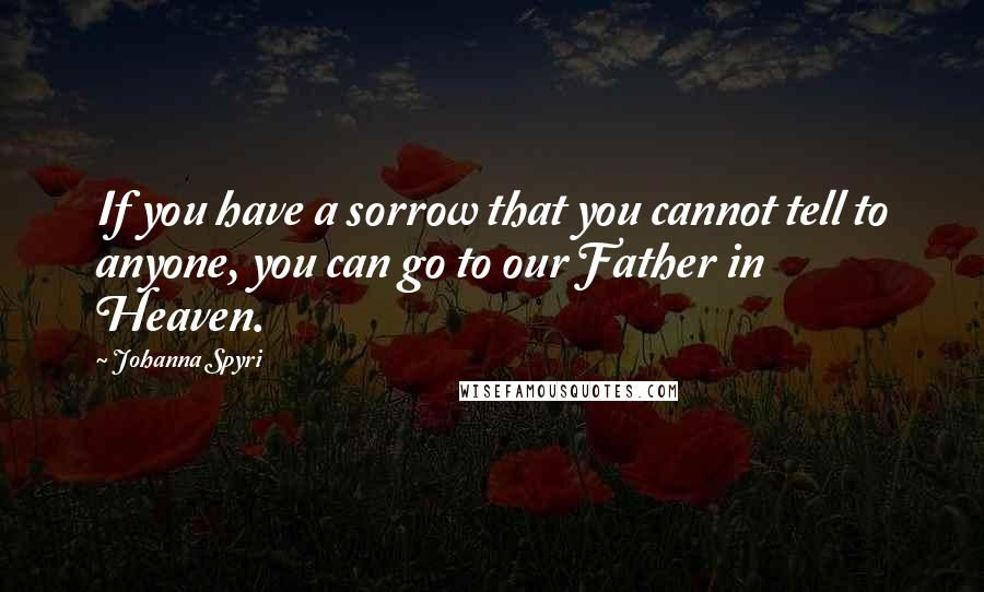 Johanna Spyri quotes: If you have a sorrow that you cannot tell to anyone, you can go to our Father in Heaven.