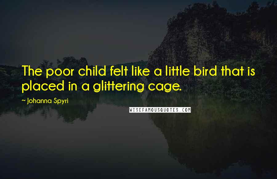 Johanna Spyri quotes: The poor child felt like a little bird that is placed in a glittering cage.