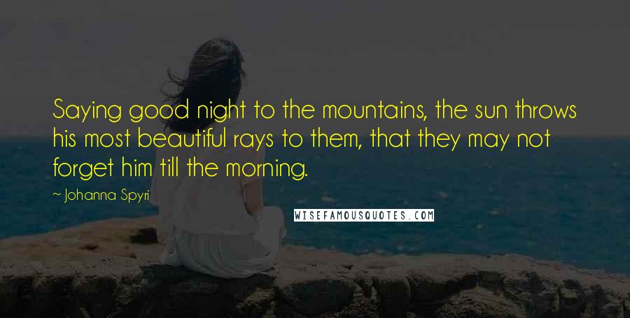 Johanna Spyri quotes: Saying good night to the mountains, the sun throws his most beautiful rays to them, that they may not forget him till the morning.