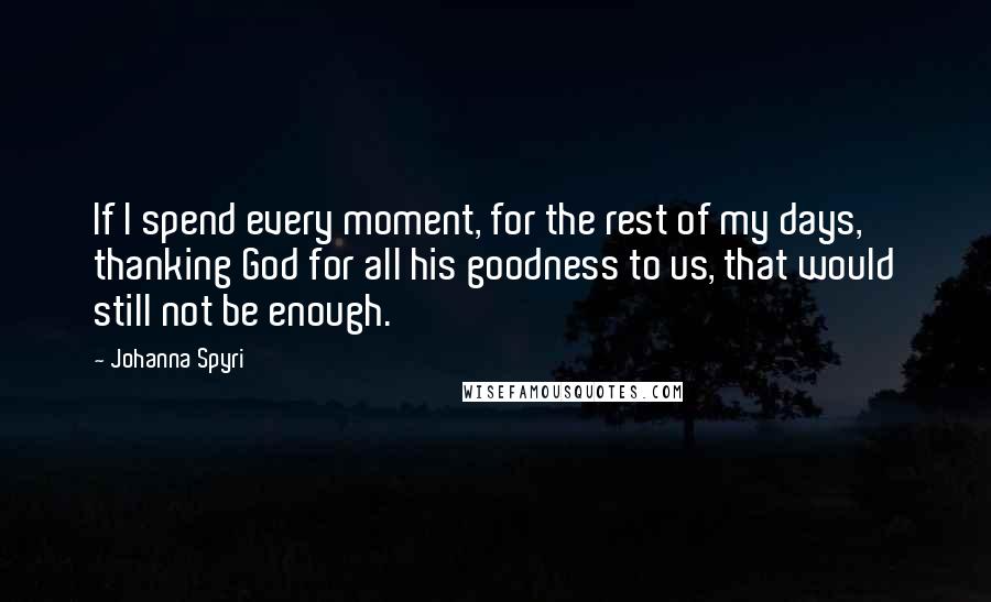 Johanna Spyri quotes: If I spend every moment, for the rest of my days, thanking God for all his goodness to us, that would still not be enough.